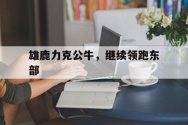 雄鹿力克公牛,继续领跑东部 雄鹿力克公牛,继续领跑东部